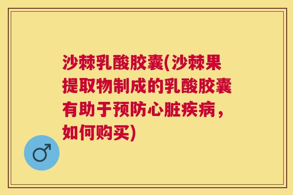 沙棘乳酸胶囊(沙棘果提取物制成的乳酸胶囊有助于预防心脏疾病，如何购买)