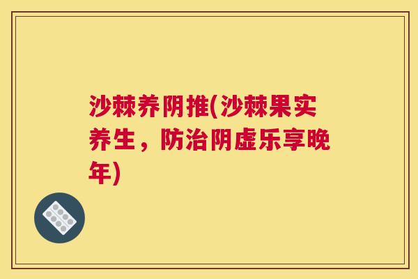 沙棘养阴推(沙棘果实养生，防治阴虚乐享晚年)