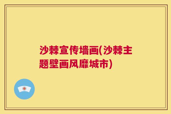沙棘宣传墙画(沙棘主题壁画风靡城市)