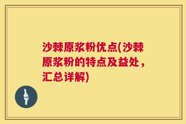 沙棘原浆粉优点(沙棘原浆粉的特点及益处，汇总详解)