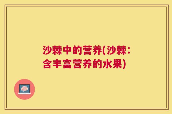 沙棘中的营养(沙棘：含丰富营养的水果)