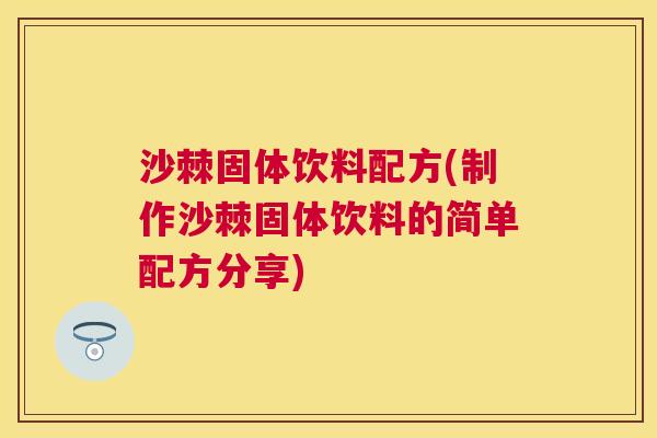 沙棘固体饮料配方(制作沙棘固体饮料的简单配方分享)