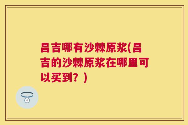 昌吉哪有沙棘原浆(昌吉的沙棘原浆在哪里可以买到？)