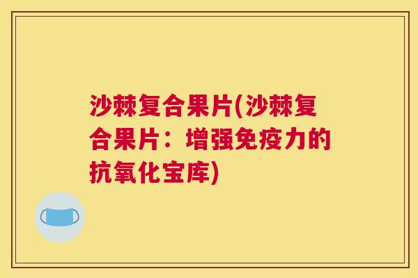 沙棘复合果片(沙棘复合果片：增强免疫力的抗氧化宝库)