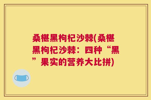 桑椹黑枸杞沙棘(桑椹黑枸杞沙棘：四种“黑”果实的营养大比拼)