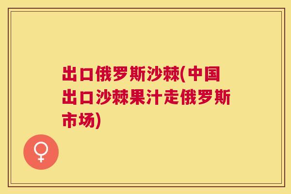 出口俄罗斯沙棘(中国出口沙棘果汁走俄罗斯市场)