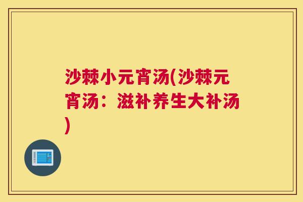 沙棘小元宵汤(沙棘元宵汤：滋补养生大补汤)