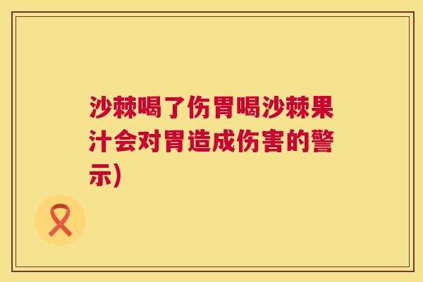 沙棘喝了伤胃喝沙棘果汁会对胃造成伤害的警示)