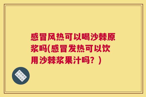 感冒风热可以喝沙棘原浆吗(感冒发热可以饮用沙棘浆果汁吗？)