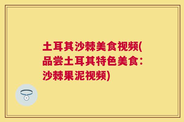 土耳其沙棘美食视频(品尝土耳其特色美食：沙棘果泥视频)