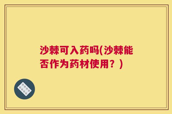 沙棘可入药吗(沙棘能否作为药材使用?) 沙棘可入药吗(沙棘能否作为药材使用?)