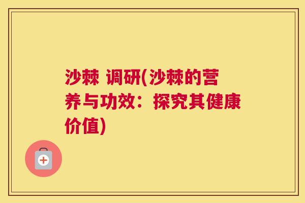 沙棘 调研(沙棘的营养与功效：探究其健康价值)