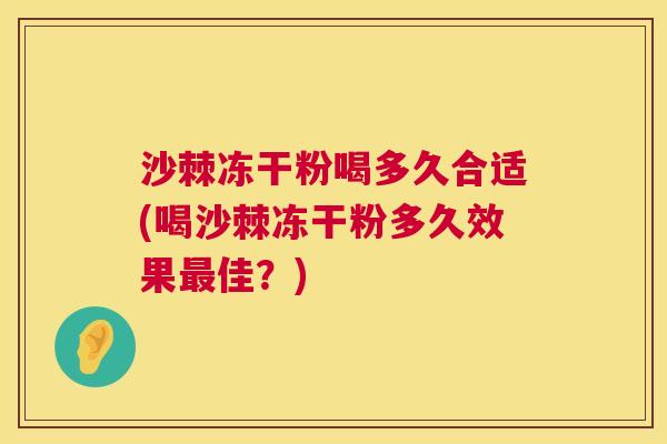 沙棘冻干粉喝多久合适(喝沙棘冻干粉多久效果最佳？)
