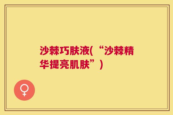 沙棘巧肤液(“沙棘精华提亮肌肤”)
