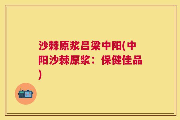 沙棘原浆吕梁中阳(中阳沙棘原浆：保健佳品)