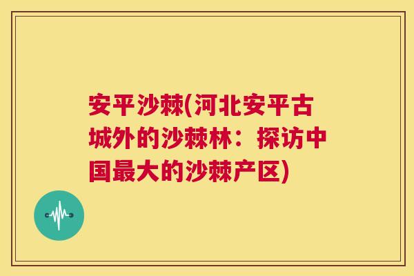 安平沙棘(河北安平古城外的沙棘林：探访中国最大的沙棘产区)