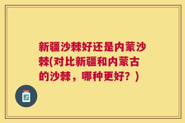 新疆沙棘好还是内蒙沙棘(对比新疆和内蒙古的沙棘，哪种更好？)