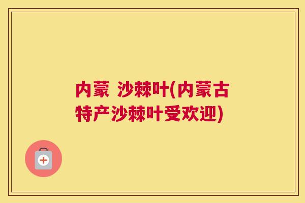 内蒙 沙棘叶(内蒙古特产沙棘叶受欢迎)