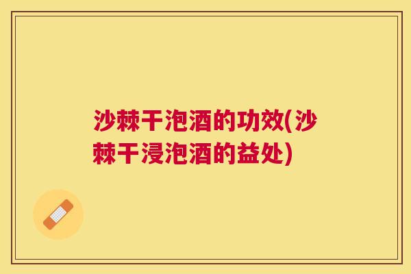 沙棘干泡酒的功效(沙棘干浸泡酒的益处)