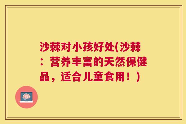 沙棘对小孩好处(沙棘：营养丰富的天然保健品，适合儿童食用！)