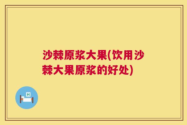 沙棘原浆大果(饮用沙棘大果原浆的好处)