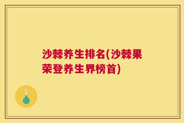 沙棘养生排名(沙棘果荣登养生界榜首)