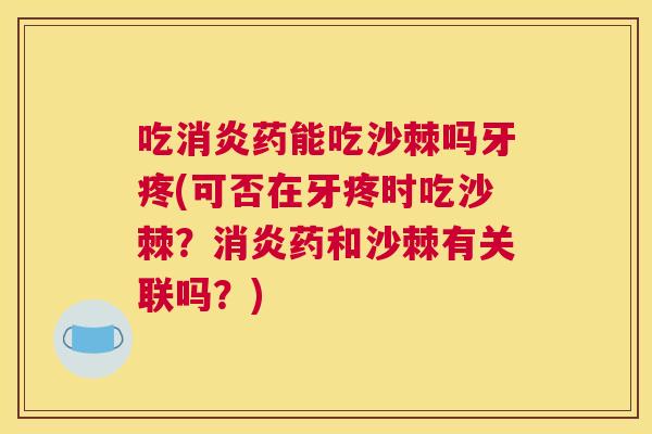 吃消炎药能吃沙棘吗牙疼(可否在牙疼时吃沙棘？消炎药和沙棘有关联吗？)