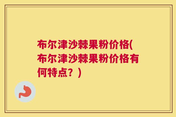 布尔津沙棘果粉价格(布尔津沙棘果粉价格有何特点？)