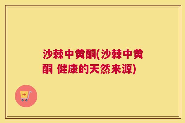 沙棘中黄酮(沙棘中黄酮 健康的天然来源)