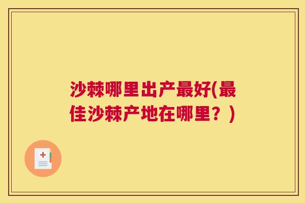 沙棘哪里出产最好(最佳沙棘产地在哪里？)