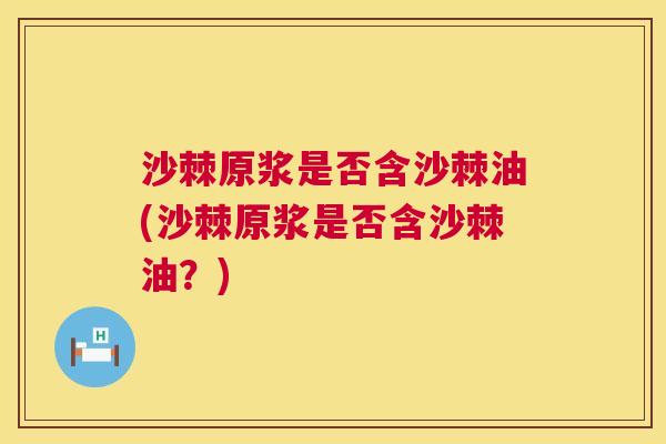 沙棘原浆是否含沙棘油(沙棘原浆是否含沙棘油？)