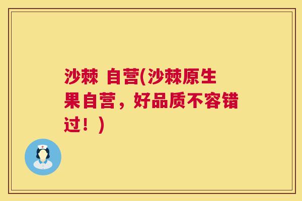 沙棘 自营(沙棘原生果自营，好品质不容错过！)