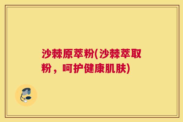 沙棘原萃粉(沙棘萃取粉，呵护健康肌肤)
