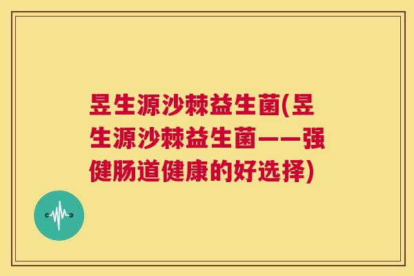 昱生源沙棘益生菌(昱生源沙棘益生菌——强健肠道健康的好选择)