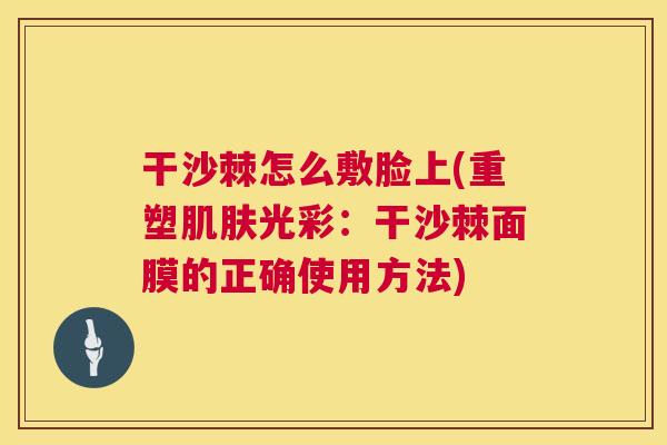 干沙棘怎么敷脸上(重塑肌肤光彩：干沙棘面膜的正确使用方法)