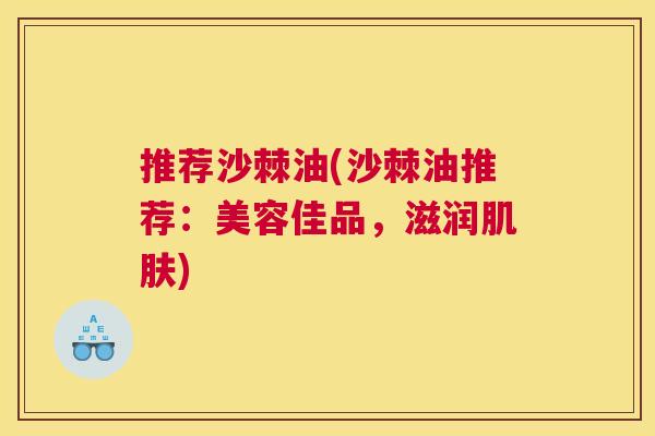 推荐沙棘油(沙棘油推荐:美容佳品,滋润) 推荐沙棘油(沙棘油推荐:美容佳品,滋润)