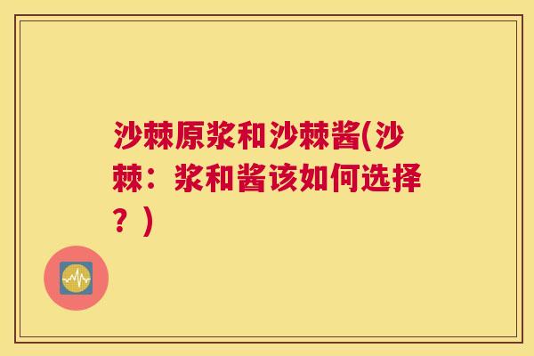 沙棘原浆和沙棘酱(沙棘：浆和酱该如何选择？)