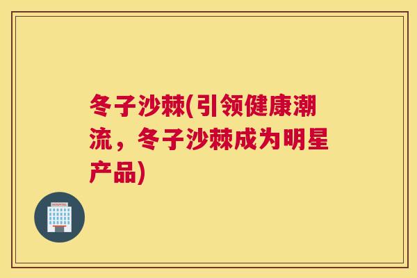 冬子沙棘(引领健康潮流，冬子沙棘成为明星产品)