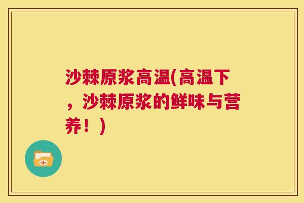 沙棘原浆高温(高温下，沙棘原浆的鲜味与营养！)