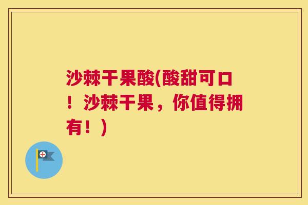 沙棘干果酸(酸甜可口！沙棘干果，你值得拥有！)