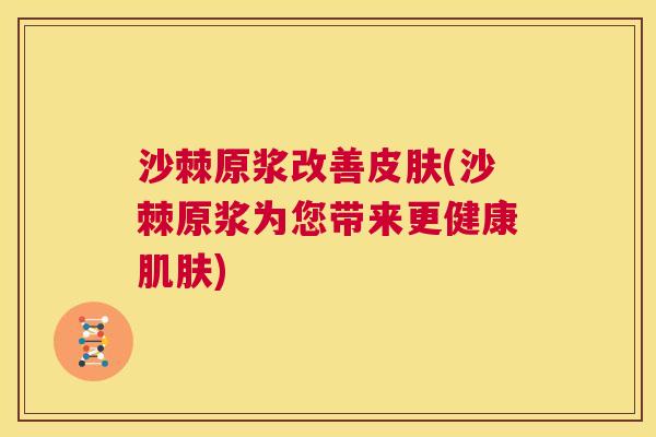 沙棘原浆改善皮肤(沙棘原浆为您带来更健康肌肤)