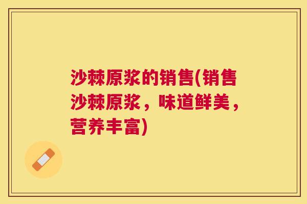 沙棘原浆的销售(销售沙棘原浆，味道鲜美，营养丰富)