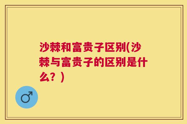 沙棘和富贵子区别(沙棘与富贵子的区别是什么？)