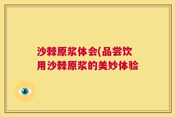 沙棘原浆体会(品尝饮用沙棘原浆的美妙体验