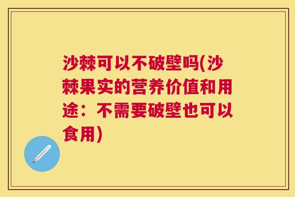 沙棘可以不破壁吗(沙棘果实的营养价值和用途：不需要破壁也可以食用)