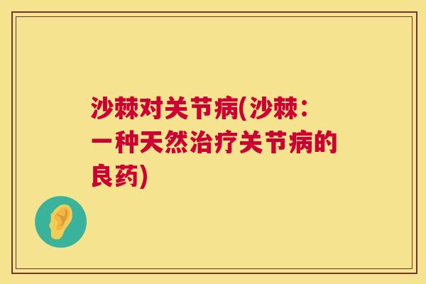 沙棘对关节病(沙棘：一种天然治疗关节病的良药)