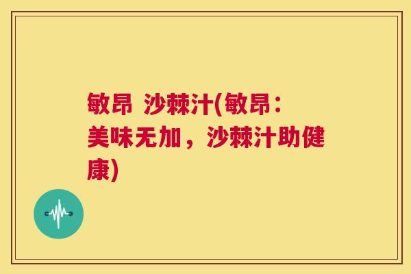 敏昂 沙棘汁(敏昂：美味无加，沙棘汁助健康)