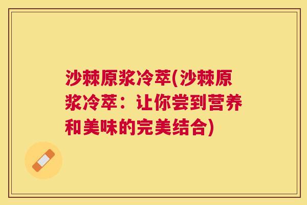 沙棘原浆冷萃(沙棘原浆冷萃：让你尝到营养和美味的完美结合)