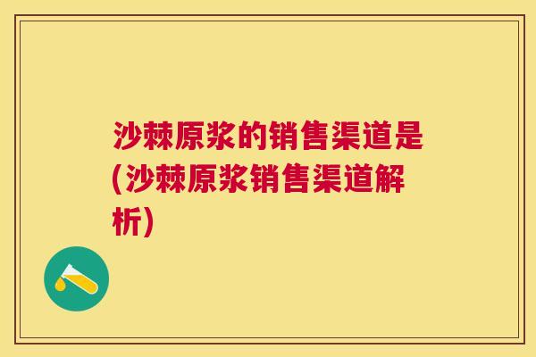 沙棘原浆的销售渠道是(沙棘原浆销售渠道解析)