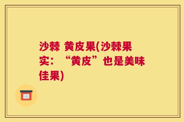 沙棘 黄皮果(沙棘果实：“黄皮”也是美味佳果)